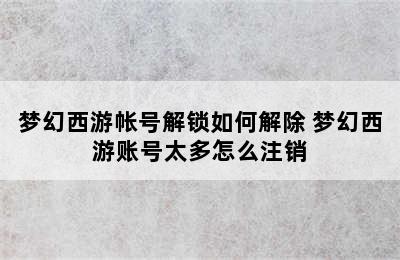 梦幻西游帐号解锁如何解除 梦幻西游账号太多怎么注销